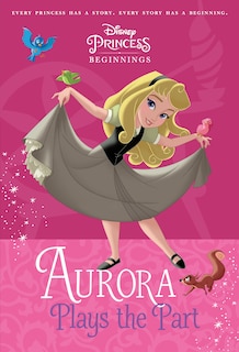 Front cover_Disney Princess Beginnings: Aurora Plays The Part (disney Princess)