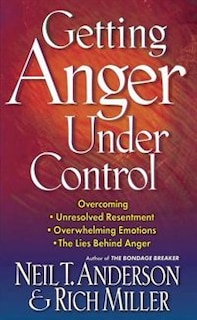 Getting Anger Under Control: Overcoming Unresolved Resentment, Overwhelming Emotions, and the Lies Behind Anger