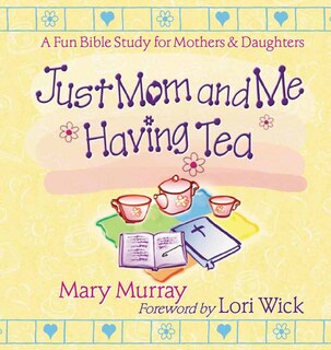 Just Mom and Me Having Tea: A Fun Bible Study for Mothers and Daughters