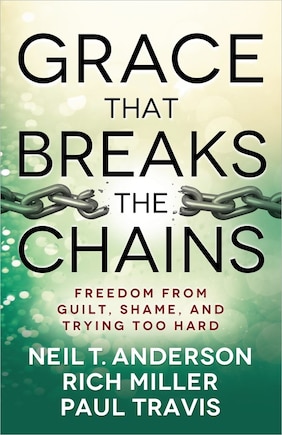 Grace That Breaks The Chains: Freedom from Guilt, Shame, and Trying Too Hard