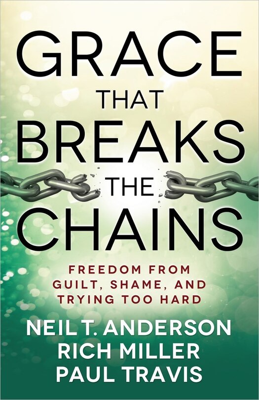 Grace That Breaks The Chains: Freedom from Guilt, Shame, and Trying Too Hard