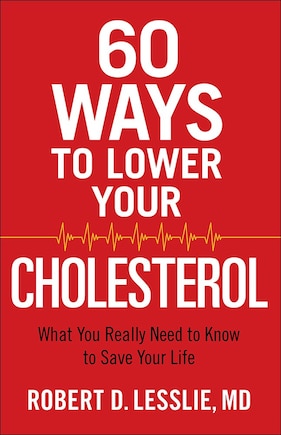 60 Ways To Lower Your Cholesterol: What You Really Need To Know To Save Your Life