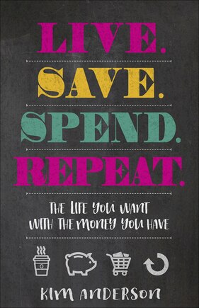 Live. Save. Spend. Repeat.: The Life You Want With The Money You Have