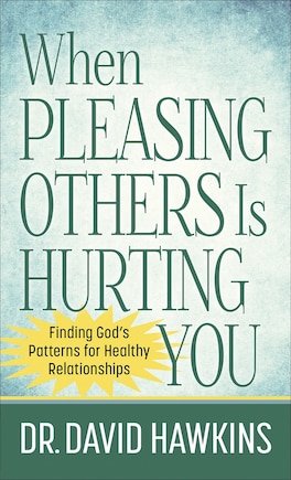 When Pleasing Others Is Hurting You: Finding God's Patterns For Healthy Relationships