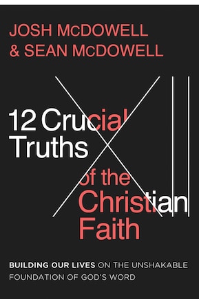 12 Crucial Truths of the Christian Faith: Building Our Lives on the Unshakable Foundation of God's Word