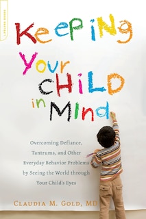 Keeping Your Child in Mind: Overcoming Defiance, Tantrums, and Other Everyday Behavior Problems by Seeing the World through Your Child's Eyes