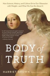 Body of Truth: How Science, History, And Culture Drive Our Obsession With Weight -- And What We Can Do About It