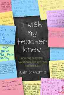 I Wish My Teacher Knew: How One Question Can Change Everything for Our Kids by Kyle Schwartz