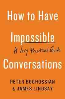 How To Have Impossible Conversations: A Very Practical Guide by Peter Boghossian