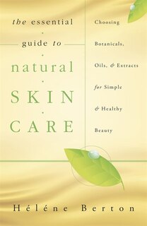 The Essential Guide to Natural Skin Care: Choosing Botanicals, Oils & Extracts for Simple & Healthy Beauty