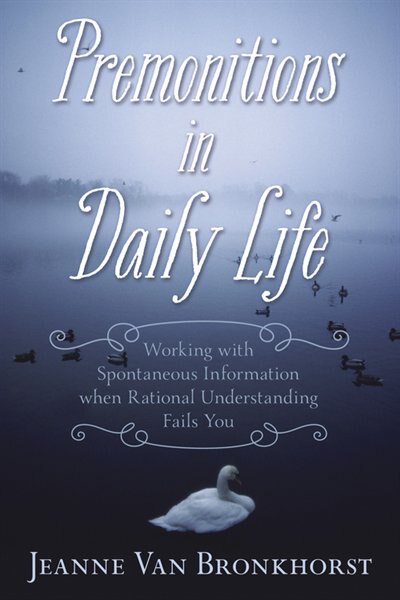 Premonitions In Daily Life: Working With Spontaneous Information When Rational Understanding Fails You