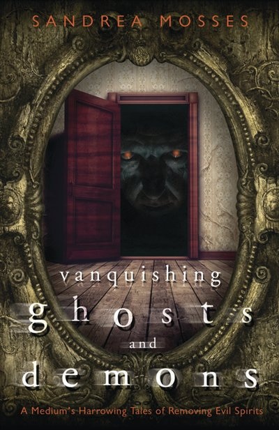 Vanquishing Ghosts And Demons: A Medium's Harrowing Tales Of Removing Evil Spirits