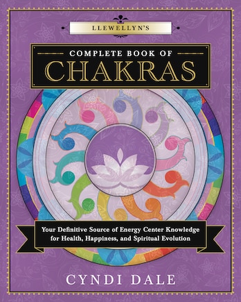 Llewellyn's Complete Book Of Chakras: Your Definitive Source Of Energy Center Knowledge For Health, Happiness, And Spiritual Evolution