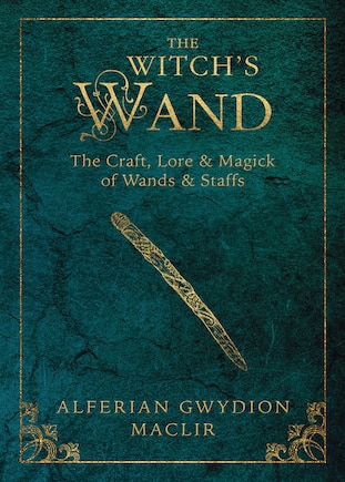 The Witch's Wand: The Craft, Lore, And Magick Of Wands & Staffs