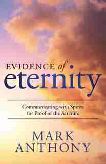 Evidence Of Eternity: Communicating With Spirits For Proof Of The Afterlife by Mark Anthony