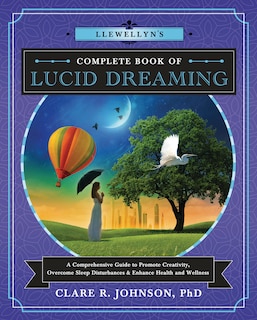 Llewellyn's Complete Book of Lucid Dreaming: A Comprehensive Guide to Promote Creativity, Overcome Sleep Disturbances & Enhance Health and Wellness