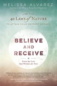 Believe And Receive: Use The 40 Laws Of Nature To Attain Your Deepest Desires