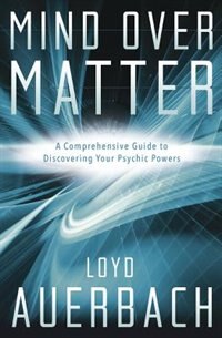 Mind Over Matter: A Comprehensive Guide To Discovering Your Psychic Powers