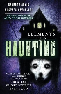 Elements Of A Haunting: Connecting History With Science To Uncover The Greatest Ghost Stories Ever Told