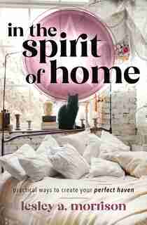 In The Spirit Of Home: Practical Ways To Create Your Perfect Haven by Lesley Morrison