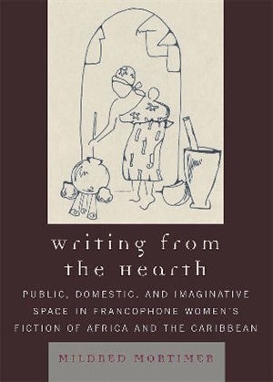 Writing from the Hearth: Public, Domestic, and Imaginative Space in Francophone Women's Fiction of Africa and the Caribbean