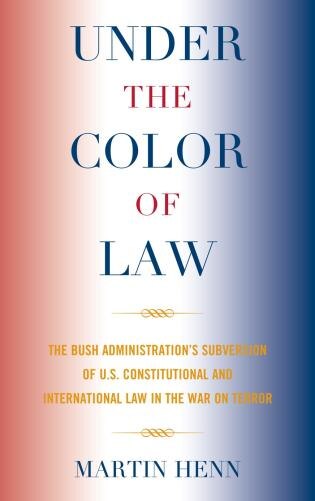 Under the Color of Law: The Bush Administration's Subversion of U.S. Constitutional and International Law in the War on Terror