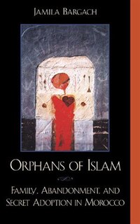 Orphans of Islam: Family, Abandonment, and Secret Adoption in Morocco