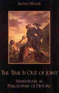 The Time Is Out of Joint: Shakespeare as Philosopher of History by Agnes Heller