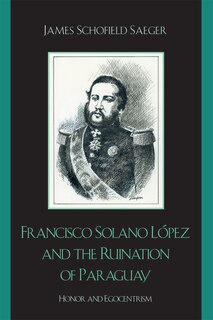 Front cover_Francisco Solano Lopez and the Ruination of Paraguay