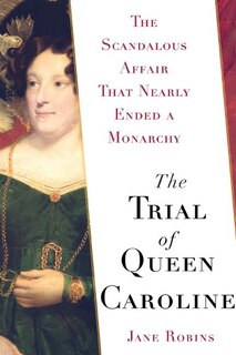 The Trial of Queen Caroline: The Scandalous Affair that Nearly Ended a Monarchy