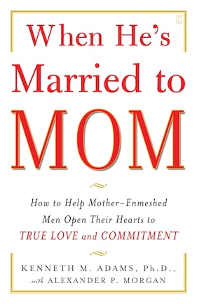 When He's Married to Mom: How To Help Mother-enmeshed Men Open Their Hearts To True Love And Commitment