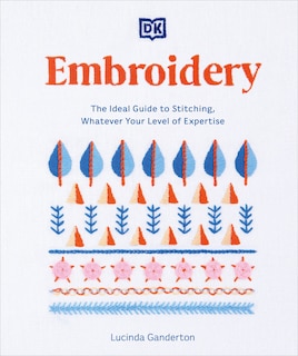 Embroidery: The Ideal Guide To Stitching, Whatever Your Level Of Expertise