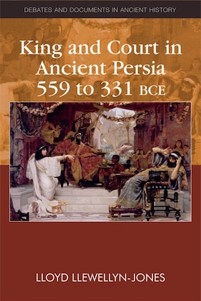 King and Court in Ancient Persia 559 to 331 BCE