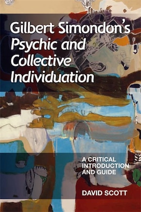 Gilbert Simondon's Psychic and Collective Individuation: A Critical Introduction and Guide