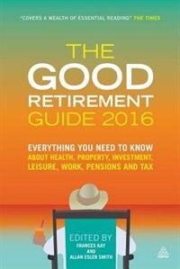 The Good Retirement Guide 2016: Everything You Need To Know About Health, Property, Investment, Leisure, Work, Pensions And Tax