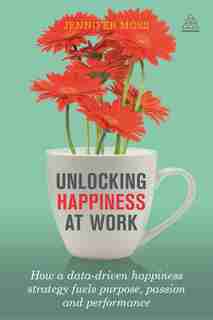 Unlocking Happiness At Work: How A Data-driven Happiness Strategy Fuels Purpose, Passion And Performance by Jennifer Moss
