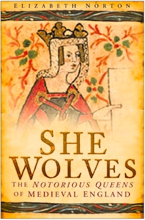 She Wolves: The Notorious Queens of Medieval England