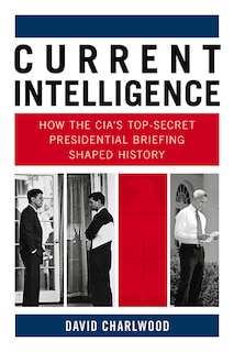 Current Intelligence: How the CIA's Top-Secret Presidential Briefing Shaped History