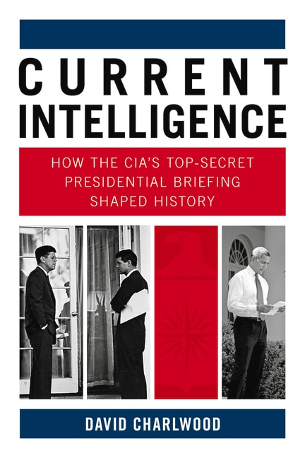 Current Intelligence: How the CIA's Top-Secret Presidential Briefing Shaped History