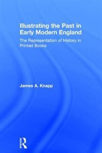 Illustrating The Past In Early Modern England: The Representation Of History In Printed Books