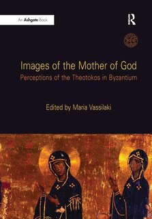 Images Of The Mother Of God: Perceptions Of The Theotokos In Byzantium