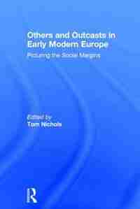 Others And Outcasts In Early Modern Europe: Picturing The Social Margins de Tom Nichols