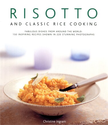 Risotto And Classic Rice Cooking: Fabulous Dishes From Around The World: 150 Inspiring Recipes Shown In 250 Stunning Photographs