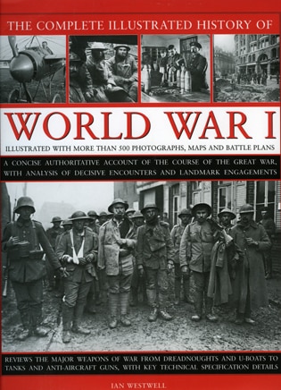 The Complete Illustrated History of World War One: A concise reference guide to the great war that shaped the 20th century, from the State of Europe in 1914 to the horror of the trenches and from the October Revolution to the breaking of the Hindenburg Line