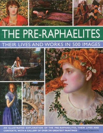 The Pre-Raphaelites: Their Lives and Works in 500 Images: A study of the artists, their lives and context, with 500 images, and a gallery showing 300 of their most iconic paintings