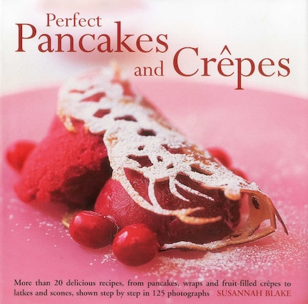 Perfect Pancakes and Crepes: More than 20 delicious recipes, from pancakes, wraps and fruit-filled crepes to latkes and scones, shown step by step in over 125 photographs