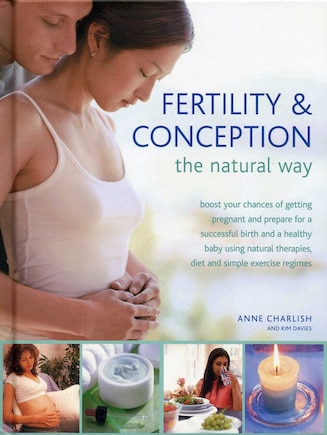 Fertility & Conception The Natural Way: Boost your chances of getting pregnant and prepare for a successful birth and a healthy baby using natural therapies, diet and simple exercise regimes