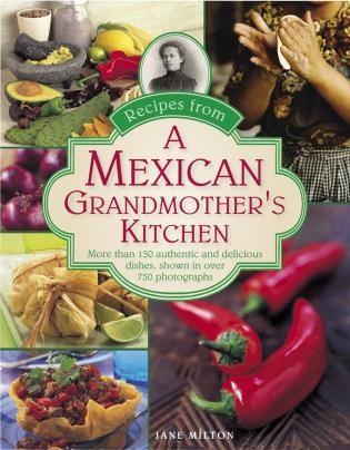 Recipes From A Mexican Grandmother's Kitchen: More Than 150 Authentic And Delicious Dishes, Shown In Over 750 Photographs