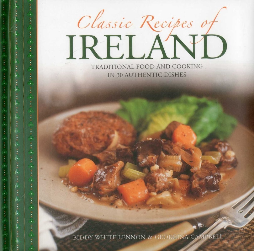 Classic Recipes Of Ireland: Traditional Food And Cooking In 30 Authentic Dishes