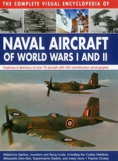 The Complete Visual Encyclopedia Of Naval Aircraft Of World Wars I And Ii: Features A Directory Of Over 70 Aircraft With 330 Identification Photographs